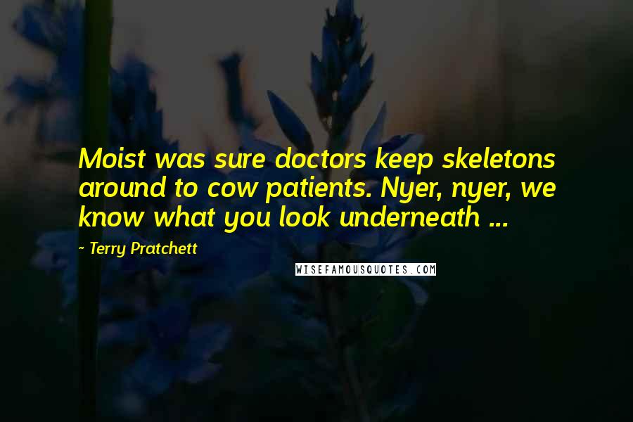 Terry Pratchett Quotes: Moist was sure doctors keep skeletons around to cow patients. Nyer, nyer, we know what you look underneath ...