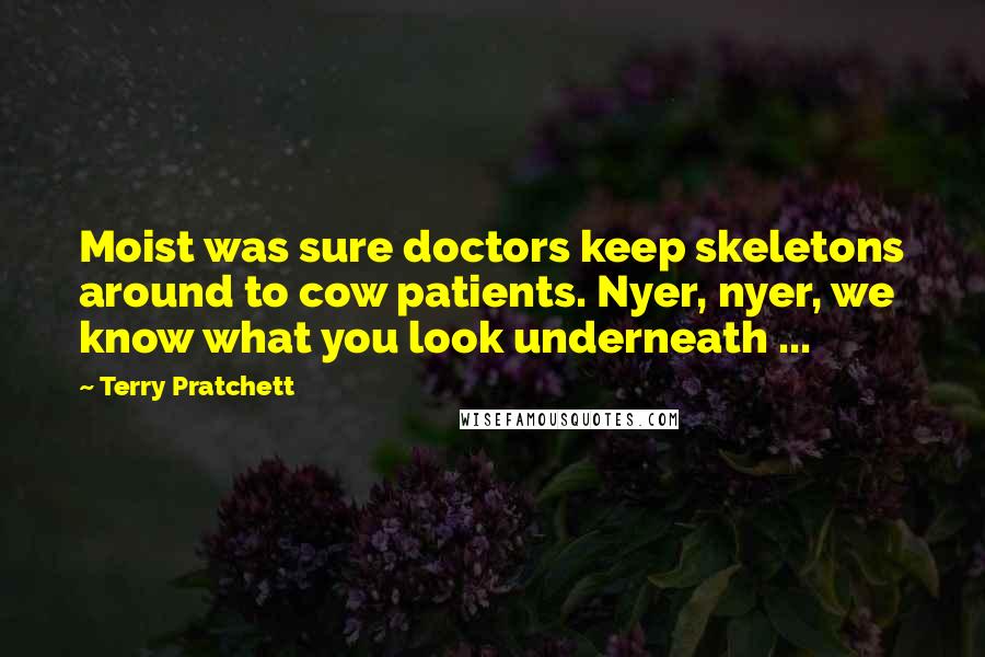 Terry Pratchett Quotes: Moist was sure doctors keep skeletons around to cow patients. Nyer, nyer, we know what you look underneath ...