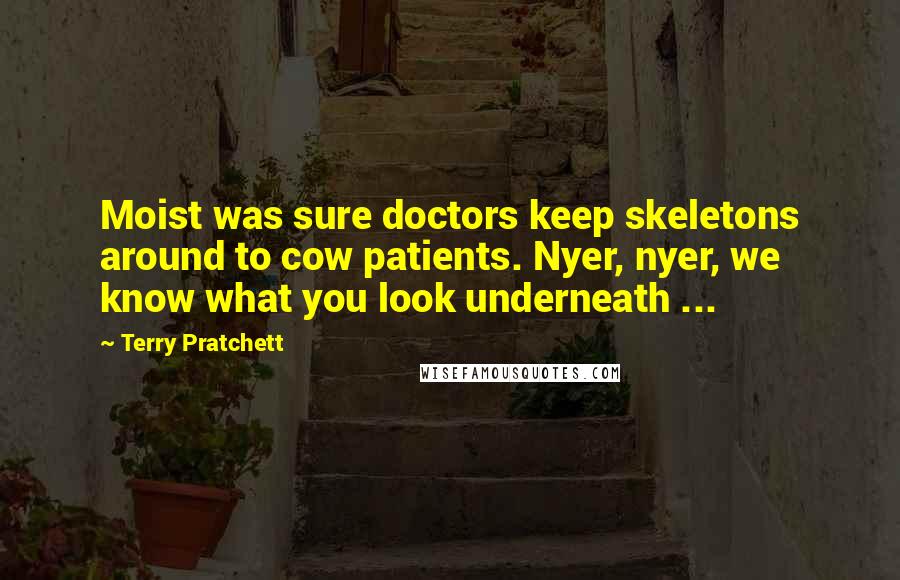 Terry Pratchett Quotes: Moist was sure doctors keep skeletons around to cow patients. Nyer, nyer, we know what you look underneath ...