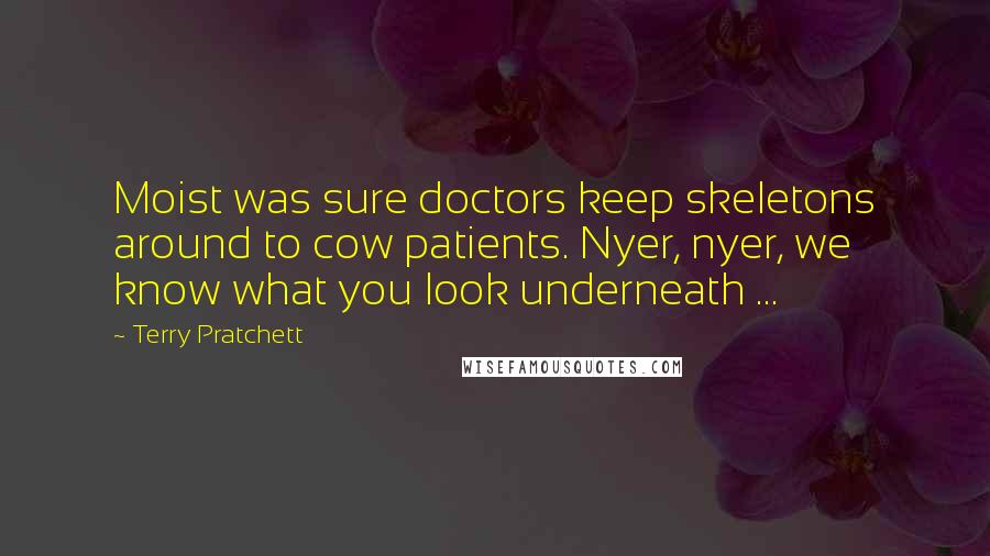 Terry Pratchett Quotes: Moist was sure doctors keep skeletons around to cow patients. Nyer, nyer, we know what you look underneath ...