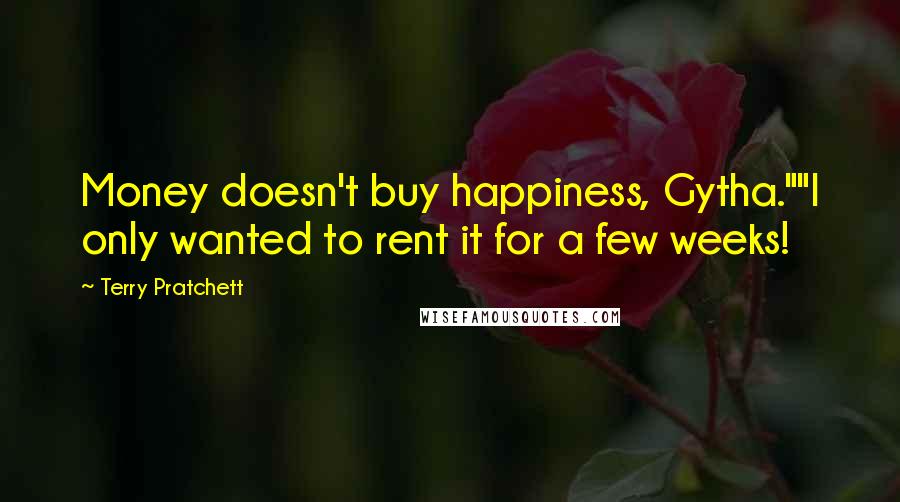 Terry Pratchett Quotes: Money doesn't buy happiness, Gytha.""I only wanted to rent it for a few weeks!