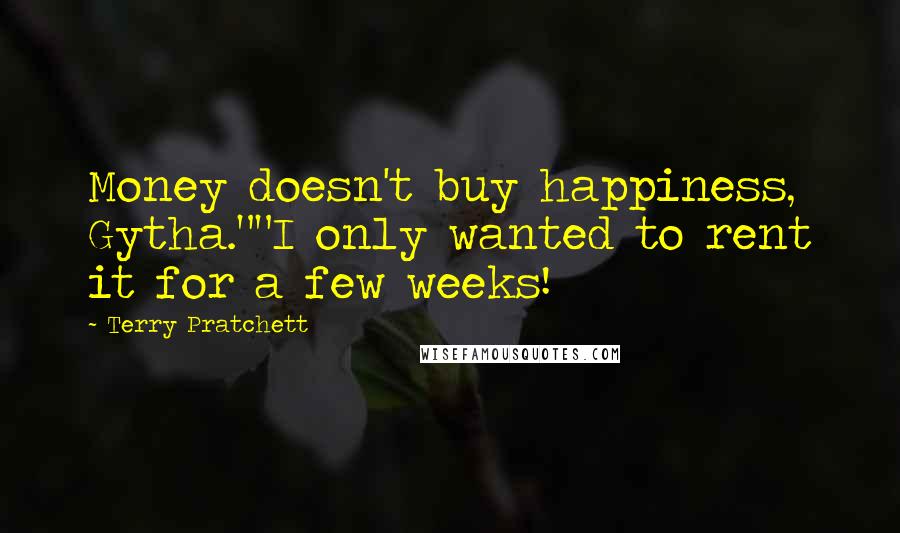 Terry Pratchett Quotes: Money doesn't buy happiness, Gytha.""I only wanted to rent it for a few weeks!