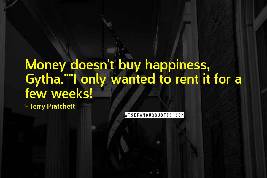 Terry Pratchett Quotes: Money doesn't buy happiness, Gytha.""I only wanted to rent it for a few weeks!