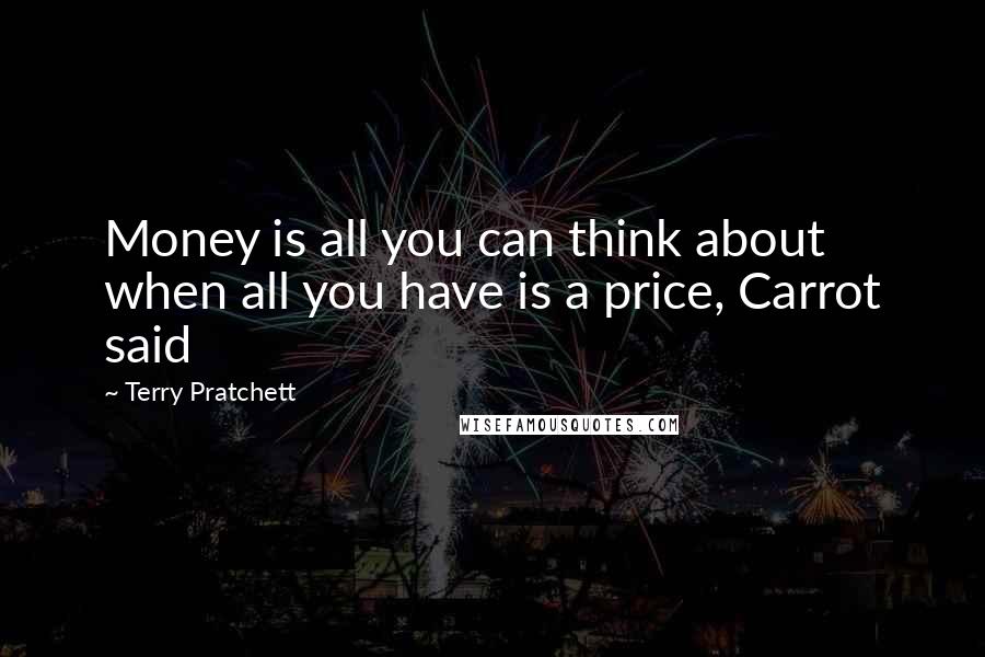 Terry Pratchett Quotes: Money is all you can think about when all you have is a price, Carrot said