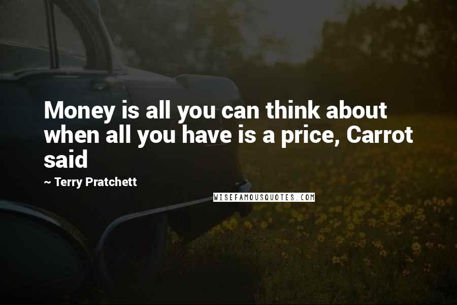 Terry Pratchett Quotes: Money is all you can think about when all you have is a price, Carrot said