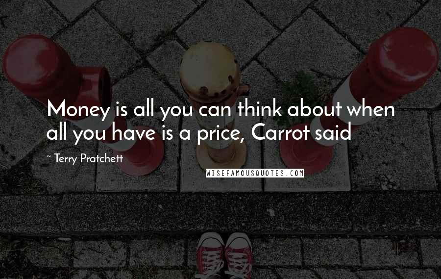 Terry Pratchett Quotes: Money is all you can think about when all you have is a price, Carrot said