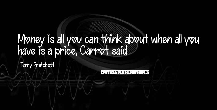 Terry Pratchett Quotes: Money is all you can think about when all you have is a price, Carrot said