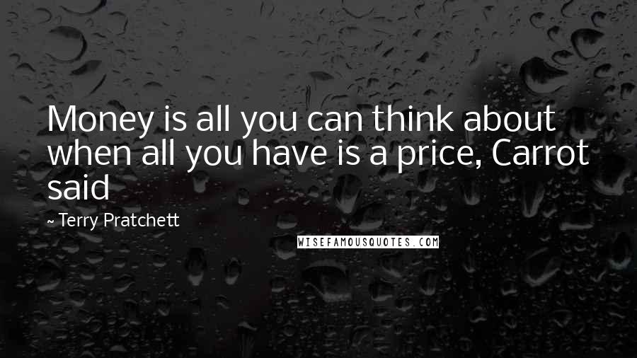 Terry Pratchett Quotes: Money is all you can think about when all you have is a price, Carrot said