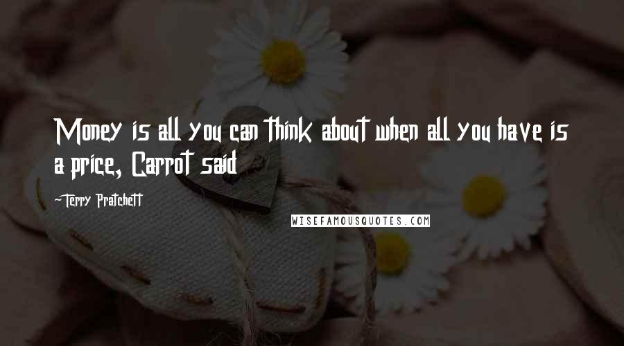 Terry Pratchett Quotes: Money is all you can think about when all you have is a price, Carrot said