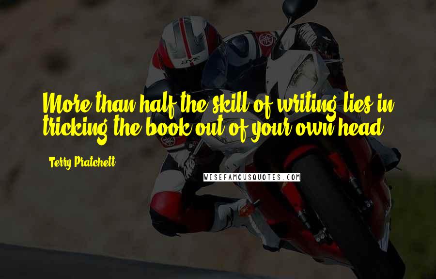 Terry Pratchett Quotes: More than half the skill of writing lies in tricking the book out of your own head.
