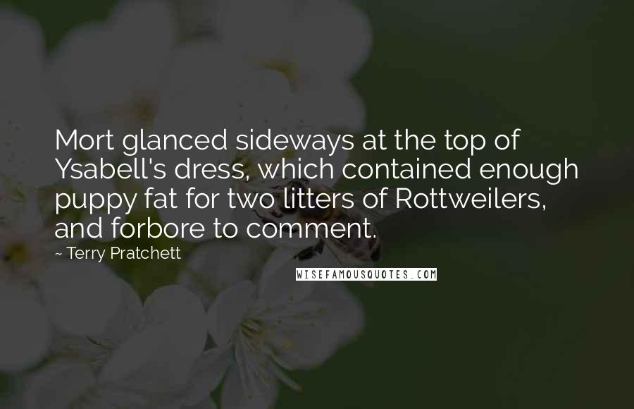 Terry Pratchett Quotes: Mort glanced sideways at the top of Ysabell's dress, which contained enough puppy fat for two litters of Rottweilers, and forbore to comment.