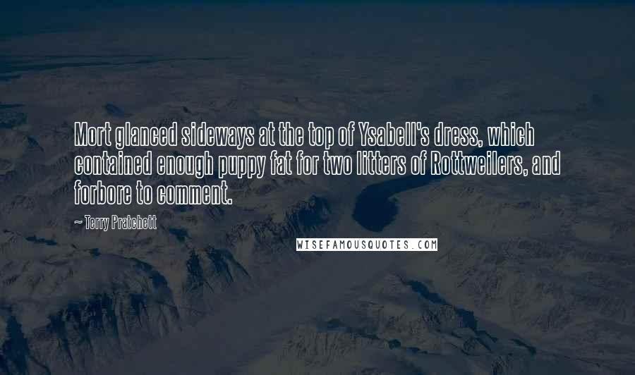 Terry Pratchett Quotes: Mort glanced sideways at the top of Ysabell's dress, which contained enough puppy fat for two litters of Rottweilers, and forbore to comment.