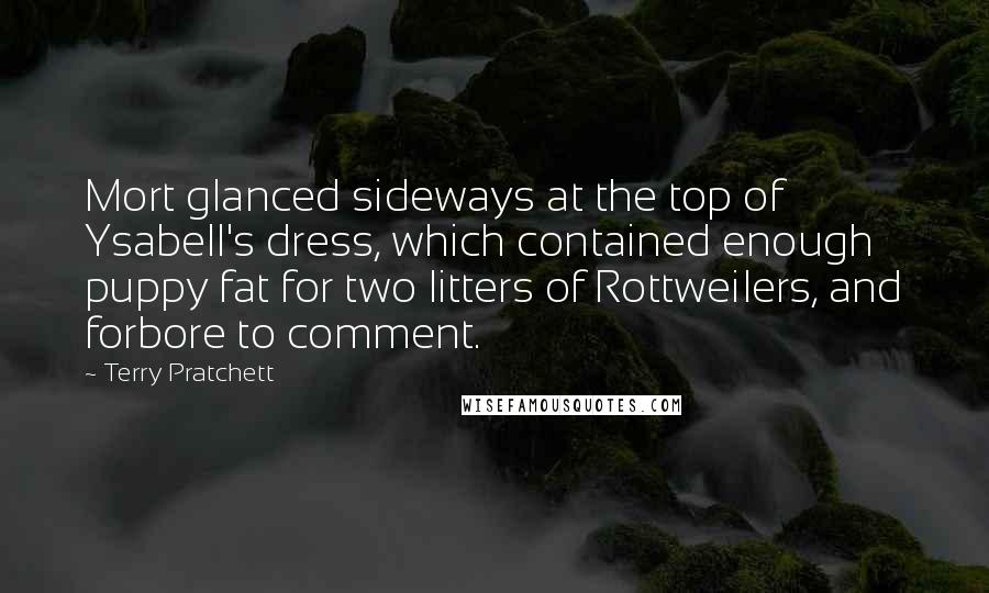 Terry Pratchett Quotes: Mort glanced sideways at the top of Ysabell's dress, which contained enough puppy fat for two litters of Rottweilers, and forbore to comment.