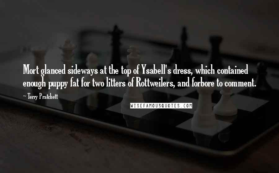 Terry Pratchett Quotes: Mort glanced sideways at the top of Ysabell's dress, which contained enough puppy fat for two litters of Rottweilers, and forbore to comment.