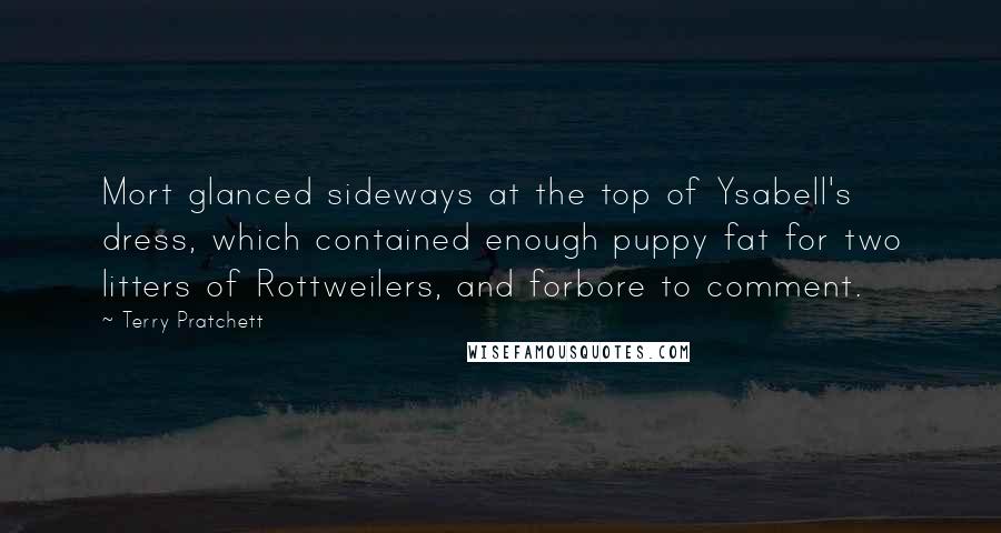 Terry Pratchett Quotes: Mort glanced sideways at the top of Ysabell's dress, which contained enough puppy fat for two litters of Rottweilers, and forbore to comment.