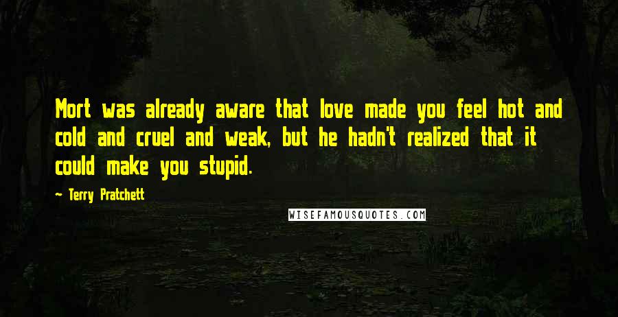 Terry Pratchett Quotes: Mort was already aware that love made you feel hot and cold and cruel and weak, but he hadn't realized that it could make you stupid.