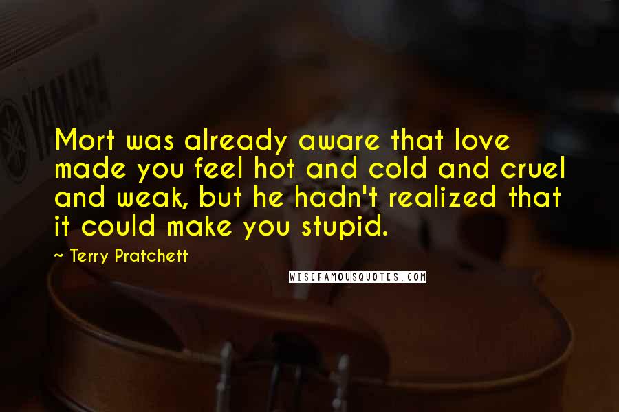 Terry Pratchett Quotes: Mort was already aware that love made you feel hot and cold and cruel and weak, but he hadn't realized that it could make you stupid.