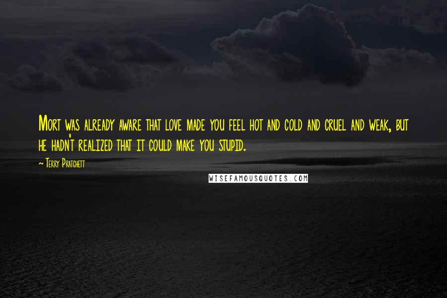 Terry Pratchett Quotes: Mort was already aware that love made you feel hot and cold and cruel and weak, but he hadn't realized that it could make you stupid.