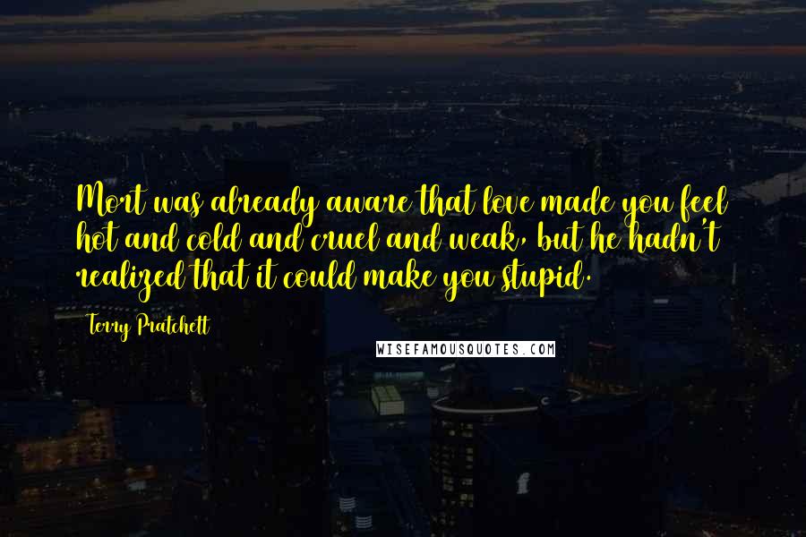 Terry Pratchett Quotes: Mort was already aware that love made you feel hot and cold and cruel and weak, but he hadn't realized that it could make you stupid.