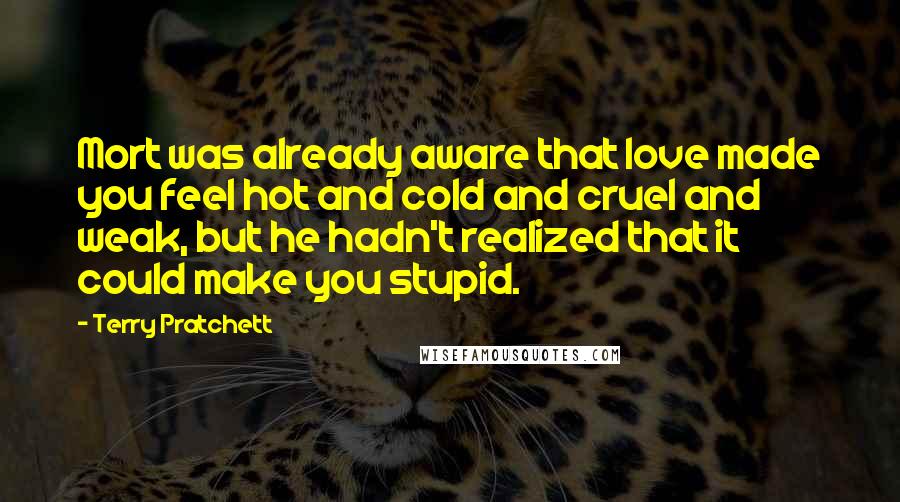 Terry Pratchett Quotes: Mort was already aware that love made you feel hot and cold and cruel and weak, but he hadn't realized that it could make you stupid.