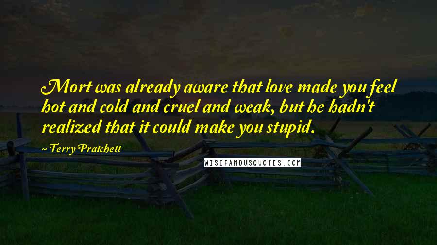 Terry Pratchett Quotes: Mort was already aware that love made you feel hot and cold and cruel and weak, but he hadn't realized that it could make you stupid.