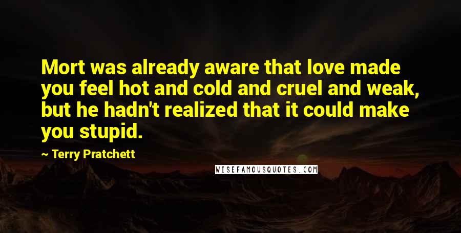 Terry Pratchett Quotes: Mort was already aware that love made you feel hot and cold and cruel and weak, but he hadn't realized that it could make you stupid.
