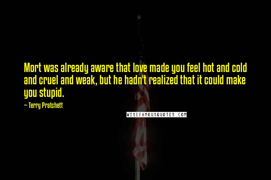 Terry Pratchett Quotes: Mort was already aware that love made you feel hot and cold and cruel and weak, but he hadn't realized that it could make you stupid.