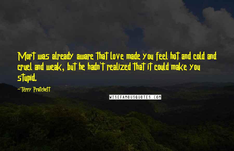 Terry Pratchett Quotes: Mort was already aware that love made you feel hot and cold and cruel and weak, but he hadn't realized that it could make you stupid.