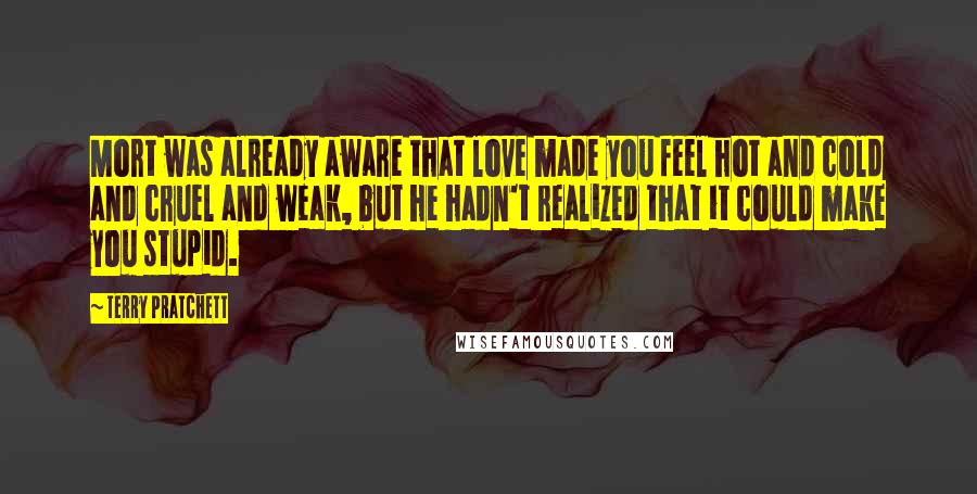 Terry Pratchett Quotes: Mort was already aware that love made you feel hot and cold and cruel and weak, but he hadn't realized that it could make you stupid.