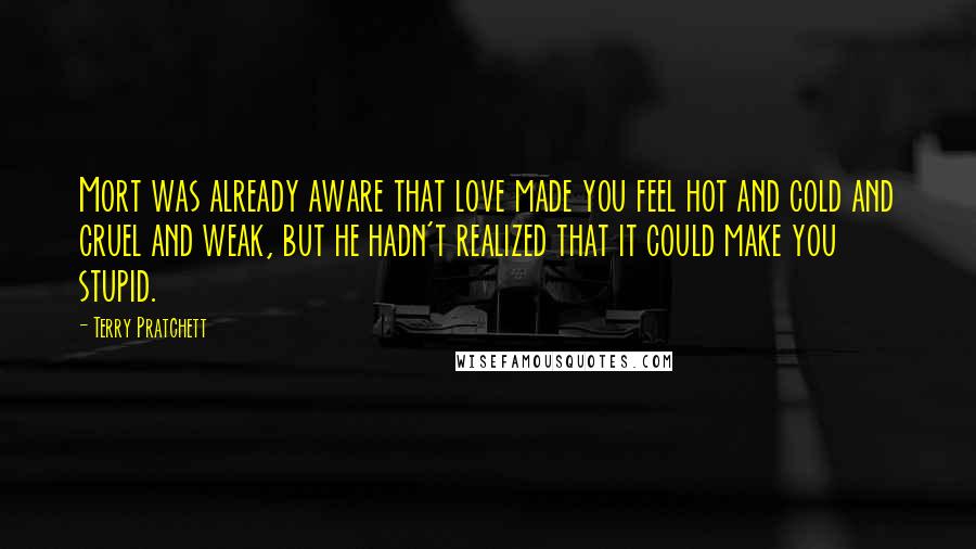 Terry Pratchett Quotes: Mort was already aware that love made you feel hot and cold and cruel and weak, but he hadn't realized that it could make you stupid.