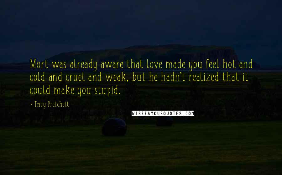 Terry Pratchett Quotes: Mort was already aware that love made you feel hot and cold and cruel and weak, but he hadn't realized that it could make you stupid.