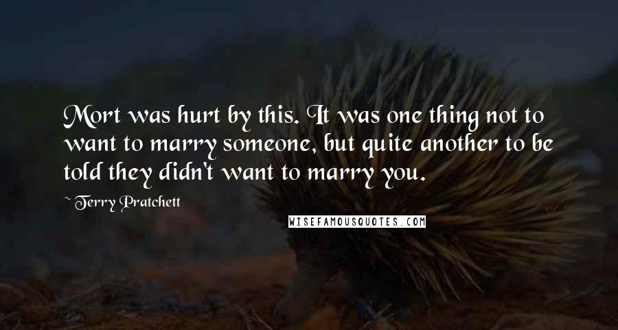 Terry Pratchett Quotes: Mort was hurt by this. It was one thing not to want to marry someone, but quite another to be told they didn't want to marry you.