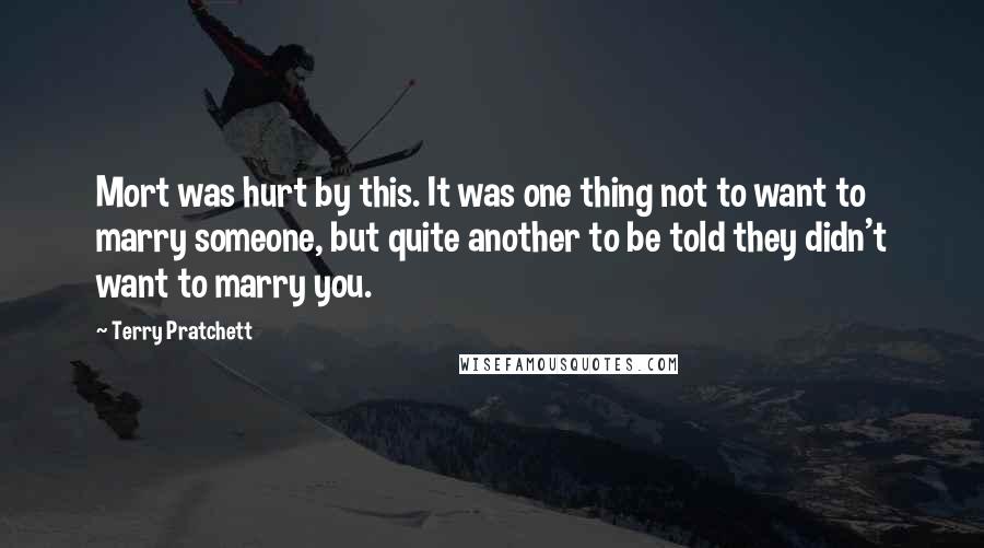 Terry Pratchett Quotes: Mort was hurt by this. It was one thing not to want to marry someone, but quite another to be told they didn't want to marry you.