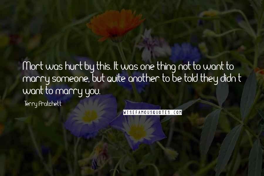 Terry Pratchett Quotes: Mort was hurt by this. It was one thing not to want to marry someone, but quite another to be told they didn't want to marry you.