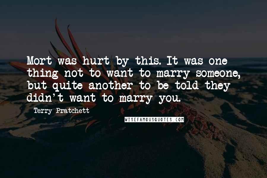 Terry Pratchett Quotes: Mort was hurt by this. It was one thing not to want to marry someone, but quite another to be told they didn't want to marry you.