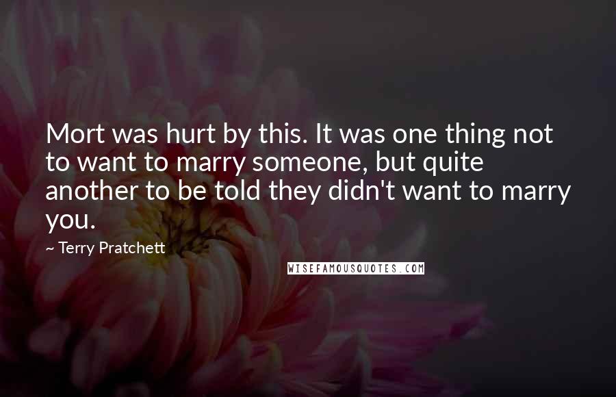 Terry Pratchett Quotes: Mort was hurt by this. It was one thing not to want to marry someone, but quite another to be told they didn't want to marry you.