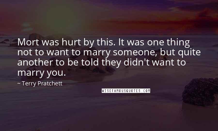 Terry Pratchett Quotes: Mort was hurt by this. It was one thing not to want to marry someone, but quite another to be told they didn't want to marry you.