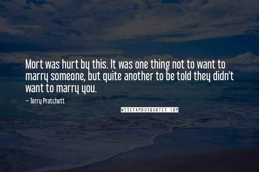 Terry Pratchett Quotes: Mort was hurt by this. It was one thing not to want to marry someone, but quite another to be told they didn't want to marry you.