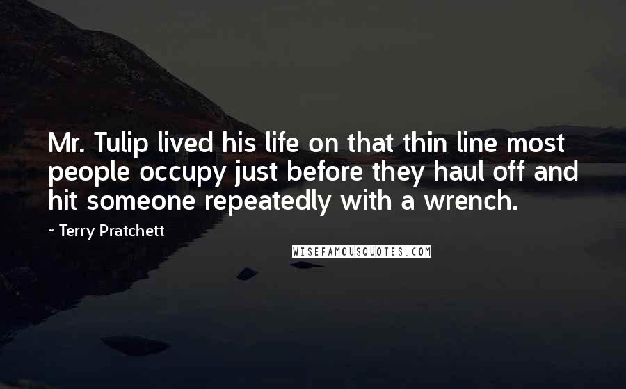 Terry Pratchett Quotes: Mr. Tulip lived his life on that thin line most people occupy just before they haul off and hit someone repeatedly with a wrench.