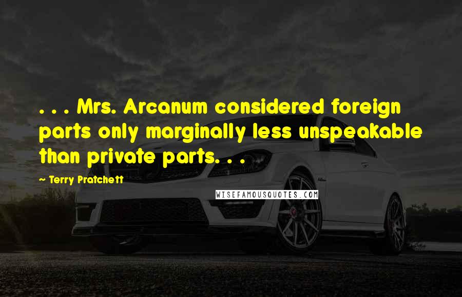 Terry Pratchett Quotes: . . . Mrs. Arcanum considered foreign parts only marginally less unspeakable than private parts. . .