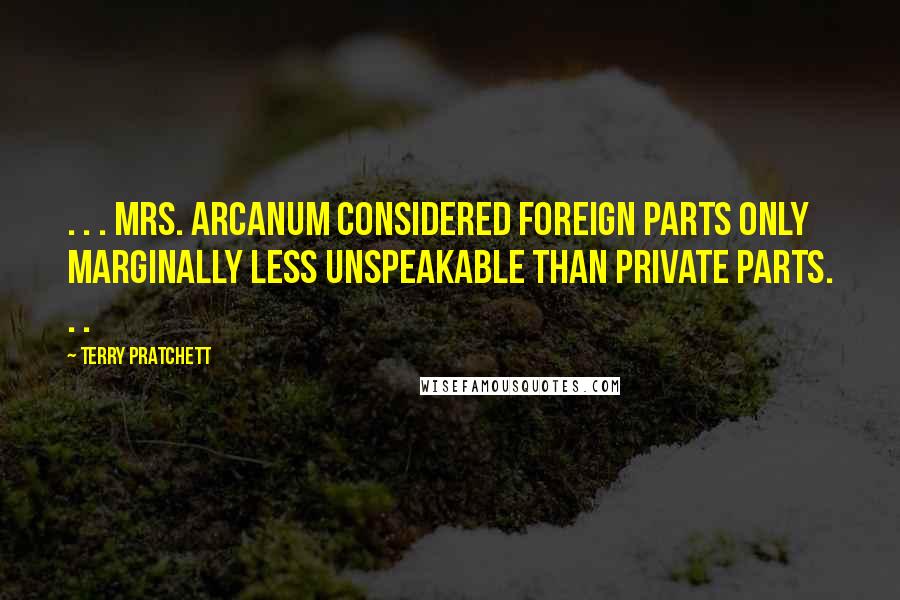 Terry Pratchett Quotes: . . . Mrs. Arcanum considered foreign parts only marginally less unspeakable than private parts. . .