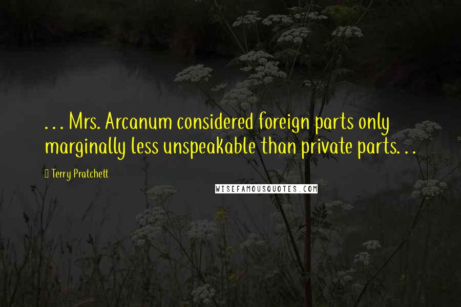 Terry Pratchett Quotes: . . . Mrs. Arcanum considered foreign parts only marginally less unspeakable than private parts. . .