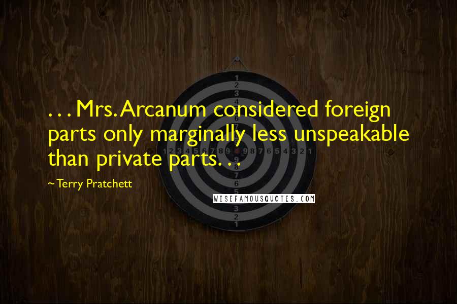 Terry Pratchett Quotes: . . . Mrs. Arcanum considered foreign parts only marginally less unspeakable than private parts. . .