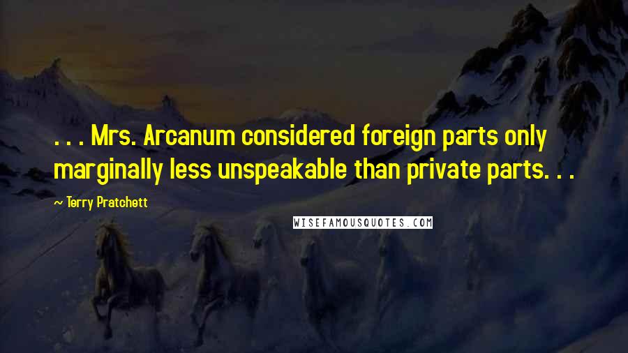Terry Pratchett Quotes: . . . Mrs. Arcanum considered foreign parts only marginally less unspeakable than private parts. . .