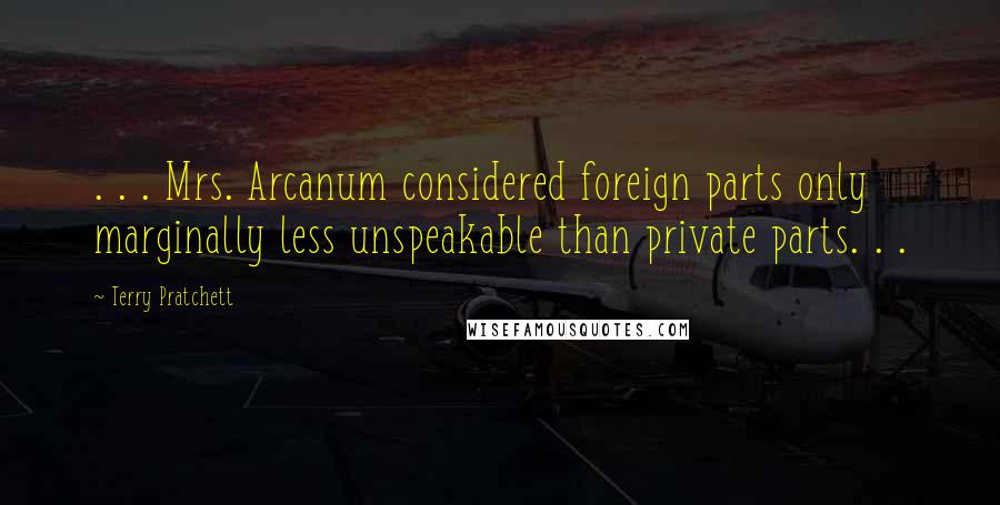 Terry Pratchett Quotes: . . . Mrs. Arcanum considered foreign parts only marginally less unspeakable than private parts. . .