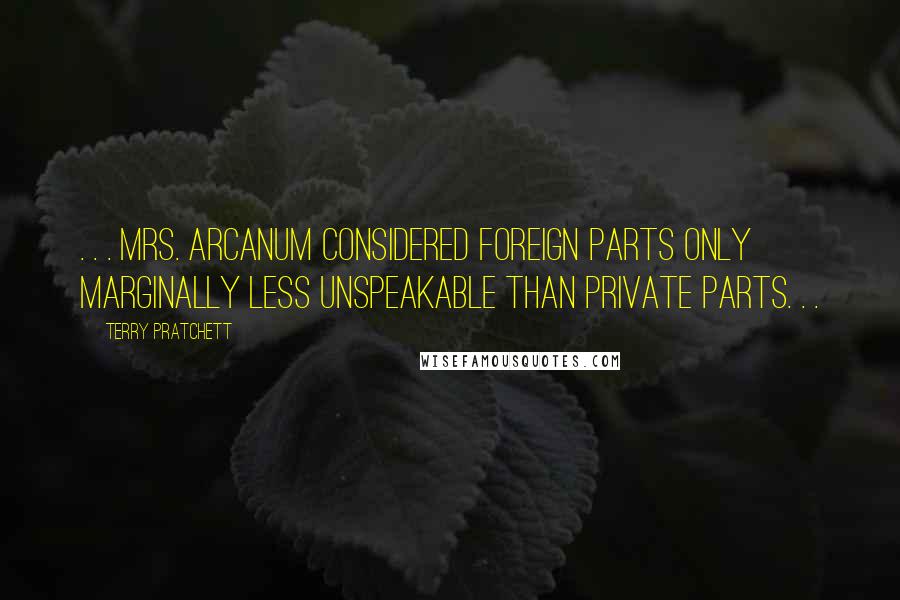 Terry Pratchett Quotes: . . . Mrs. Arcanum considered foreign parts only marginally less unspeakable than private parts. . .