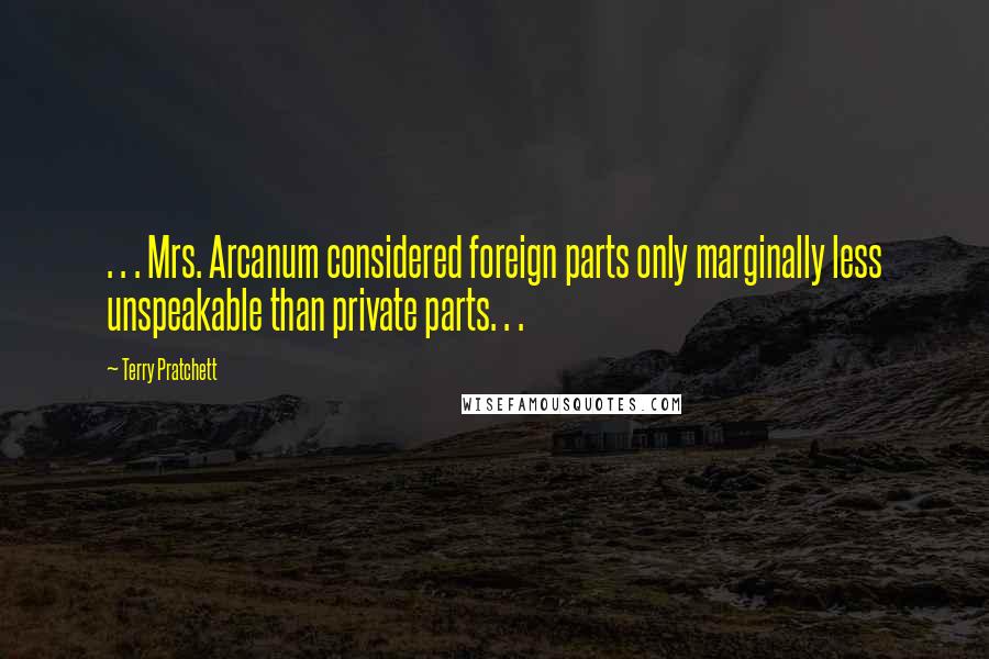 Terry Pratchett Quotes: . . . Mrs. Arcanum considered foreign parts only marginally less unspeakable than private parts. . .