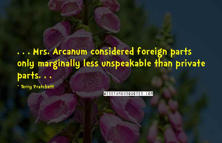 Terry Pratchett Quotes: . . . Mrs. Arcanum considered foreign parts only marginally less unspeakable than private parts. . .