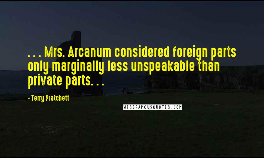 Terry Pratchett Quotes: . . . Mrs. Arcanum considered foreign parts only marginally less unspeakable than private parts. . .