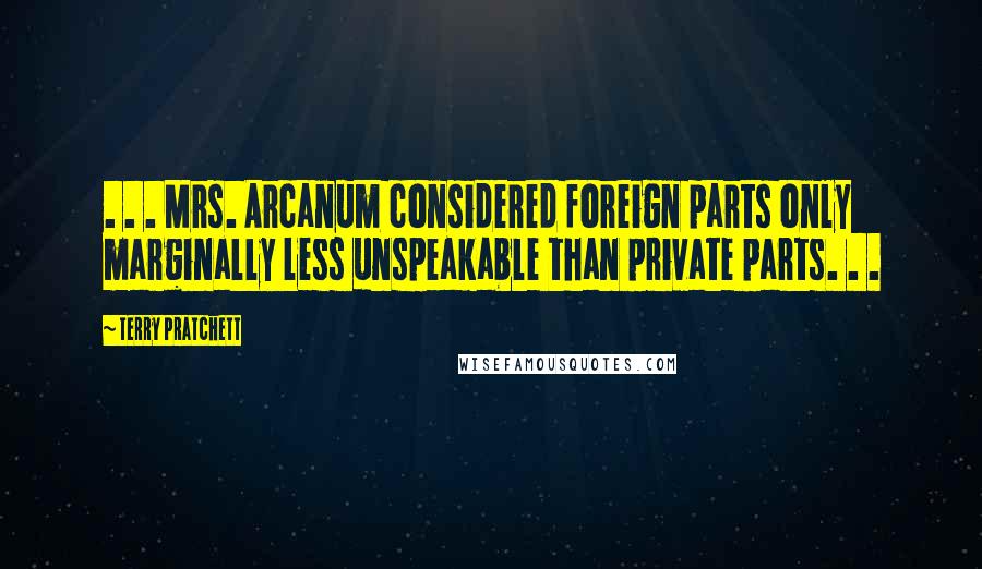 Terry Pratchett Quotes: . . . Mrs. Arcanum considered foreign parts only marginally less unspeakable than private parts. . .